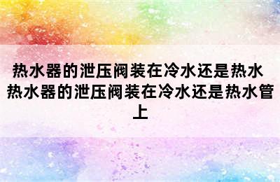 热水器的泄压阀装在冷水还是热水 热水器的泄压阀装在冷水还是热水管上